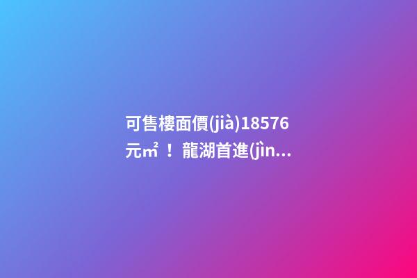 可售樓面價(jià)18576元/㎡！龍湖首進(jìn)大連鉆石灣，刷新板塊歷史！